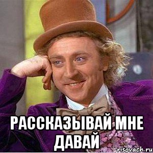  рассказывай мне давай, Мем Ну давай расскажи (Вилли Вонка)