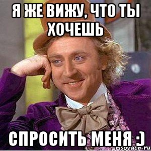 Я же вижу, что ты хочешь спросить меня :), Мем Ну давай расскажи (Вилли Вонка)