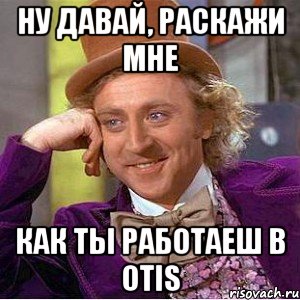 ну давай, раскажи мне как ты работаеш в OTIS, Мем Ну давай расскажи (Вилли Вонка)