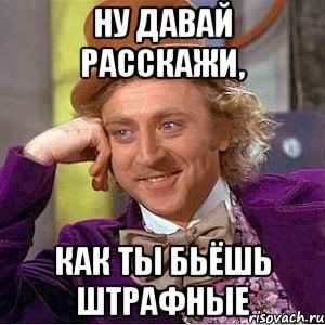 Ну давай расскажи, Как ты бьёшь штрафные, Мем Ну давай расскажи (Вилли Вонка)
