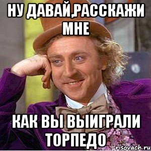 Ну давай,расскажи мне как вы выиграли Торпедо, Мем Ну давай расскажи (Вилли Вонка)