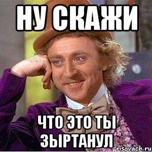 Ну скажи Что это ты зыртанул, Мем Ну давай расскажи (Вилли Вонка)
