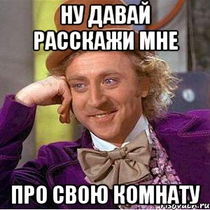 ну давай расскажи мне про свою комнату, Мем Ну давай расскажи (Вилли Вонка)