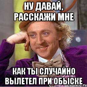Ну давай, расскажи мне как ты случайно вылетел при обыске, Мем Ну давай расскажи (Вилли Вонка)