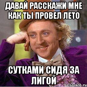 давай расскажи мне как ты провел лето сутками сидя за лигой, Мем Ну давай расскажи (Вилли Вонка)