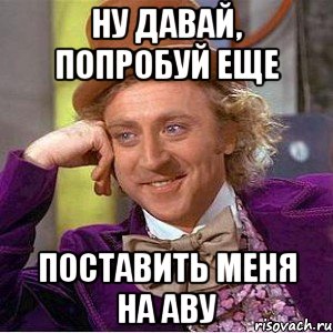 НУ ДАВАЙ, ПОПРОБУЙ ЕЩЕ ПОСТАВИТЬ МЕНЯ НА АВУ, Мем Ну давай расскажи (Вилли Вонка)