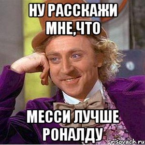 Ну расскажи мне,что Месси лучше Роналду, Мем Ну давай расскажи (Вилли Вонка)