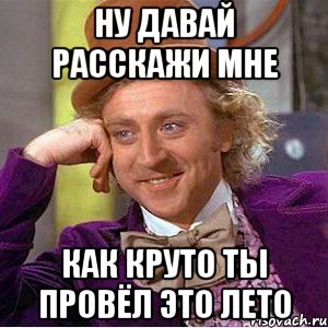 Ну давай расскажи мне как круто ты провёл это лето, Мем Ну давай расскажи (Вилли Вонка)