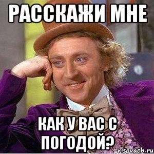 расскажи мне как у вас с погодой?, Мем Ну давай расскажи (Вилли Вонка)