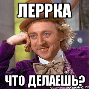 Леррка Что делаешь?, Мем Ну давай расскажи (Вилли Вонка)