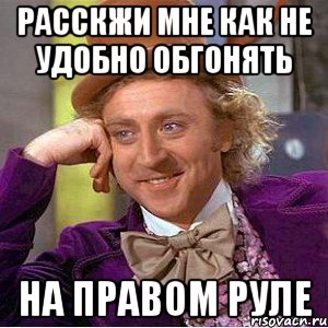 РАССКЖИ МНЕ КАК НЕ УДОБНО ОБГОНЯТЬ НА ПРАВОМ РУЛЕ, Мем Ну давай расскажи (Вилли Вонка)