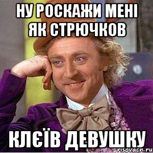 ну роскажи мені як стрючков Клєїв девушку, Мем Ну давай расскажи (Вилли Вонка)