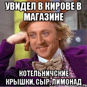 увидел в кирове в магазине котельничские крышки, сыр, лимонад, Мем Ну давай расскажи (Вилли Вонка)