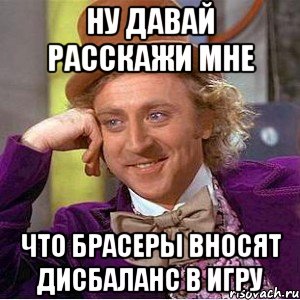 Ну давай расскажи мне Что брасеры вносят дисбаланс в игру, Мем Ну давай расскажи (Вилли Вонка)