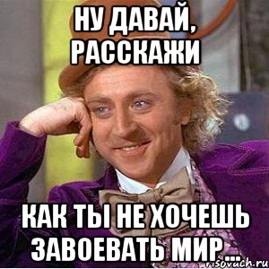 Ну давай, расскажи как ты не хочешь завоевать мир..., Мем Ну давай расскажи (Вилли Вонка)