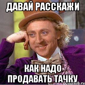 Давай расскажи как надо продавать тачку, Мем Ну давай расскажи (Вилли Вонка)