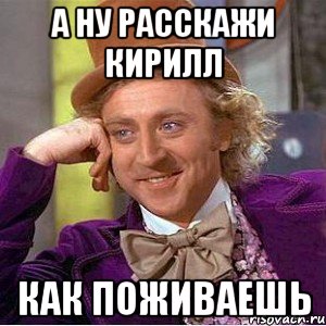 А ну расскажи Кирилл Как поживаешь, Мем Ну давай расскажи (Вилли Вонка)