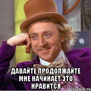  Давайте продолжайте мне начинает это нравится, Мем Ну давай расскажи (Вилли Вонка)