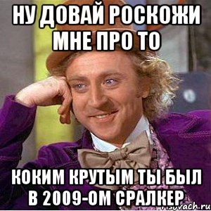 ну довай роскожи мне про то коким крутым ты был в 2009-ом сралкер, Мем Ну давай расскажи (Вилли Вонка)