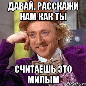 Давай, расскажи нам как ты считаешь это милым, Мем Ну давай расскажи (Вилли Вонка)