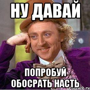 Ну давай Попробуй обосрать Насть, Мем Ну давай расскажи (Вилли Вонка)