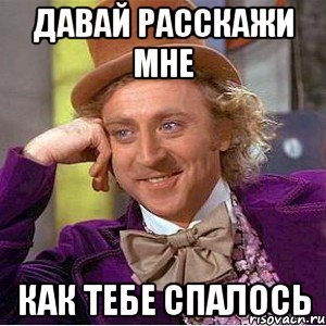 давай расскажи мне как тебе спалось, Мем Ну давай расскажи (Вилли Вонка)
