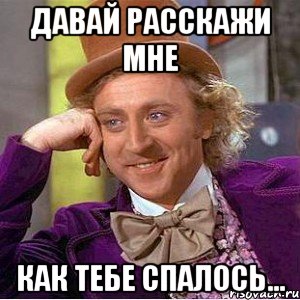 давай расскажи мне как тебе спалось..., Мем Ну давай расскажи (Вилли Вонка)