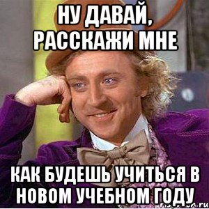 Ну давай, расскажи мне Как будешь учиться в новом учебном году, Мем Ну давай расскажи (Вилли Вонка)