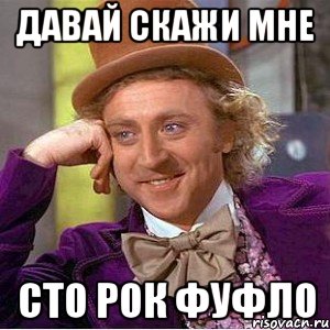 Давай скажи мне сто рок фуфло, Мем Ну давай расскажи (Вилли Вонка)