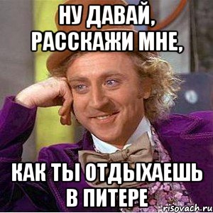 Ну давай, расскажи мне, как ты отдыхаешь в Питере, Мем Ну давай расскажи (Вилли Вонка)