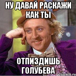ну давай раскажи как ты отпиздишь голубева, Мем Ну давай расскажи (Вилли Вонка)