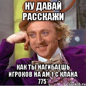 ну давай расскажи как ты нагибаешь игроков на Ам 1 с клана 775*, Мем Ну давай расскажи (Вилли Вонка)