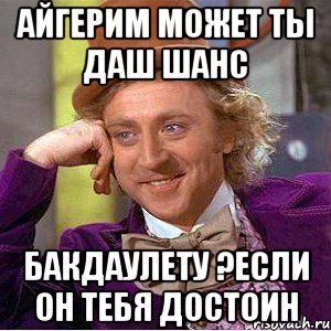 Айгерим может ты даш шанс Бакдаулету ?если он тебя достоин, Мем Ну давай расскажи (Вилли Вонка)