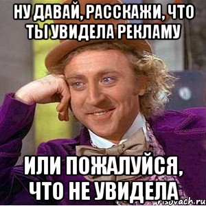 Ну давай, расскажи, что ты увидела рекламу Или пожалуйся, что не увидела, Мем Ну давай расскажи (Вилли Вонка)