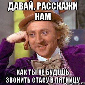 Давай, расскажи нам как ты не будешь звонить Стасу в пятницу, Мем Ну давай расскажи (Вилли Вонка)
