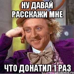 Ну давай расскажи мне что донатил 1 раз, Мем Ну давай расскажи (Вилли Вонка)