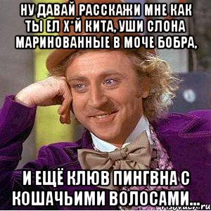 Ну Давай Расскажи Мне Как Ты Ел Х*й кита, уши слона маринованные в моче бобра, И ещё клюв пингвна с кошачьими волосами..., Мем Ну давай расскажи (Вилли Вонка)