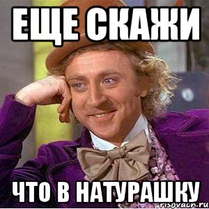 Еще скажи что в натурашку, Мем Ну давай расскажи (Вилли Вонка)