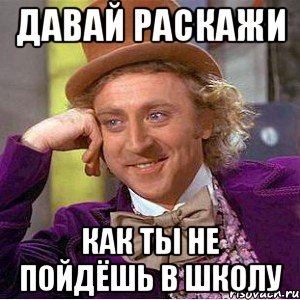 Давай раскажи как ты не пойдёшь в школу, Мем Ну давай расскажи (Вилли Вонка)