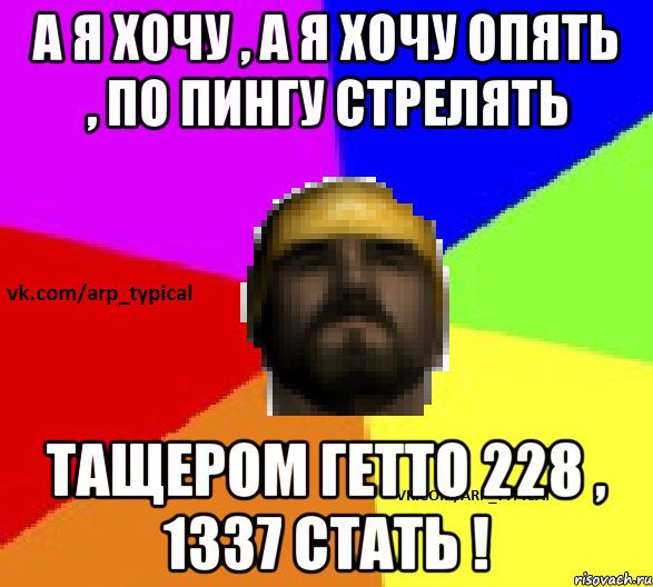 А я хочу , а я хочу опять , по пингу стрелять Тащером гетто 228 , 1337 стать !
