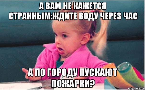 а вам не кажется странным:ждите воду через час а по городу пускают пожарки?, Мем  Ты говоришь (девочка возмущается)