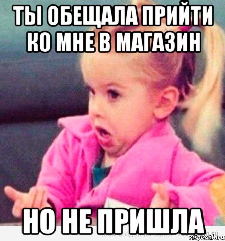 ты обещала прийти ко мне в магазин но не пришла, Мем  Ты говоришь (девочка возмущается)