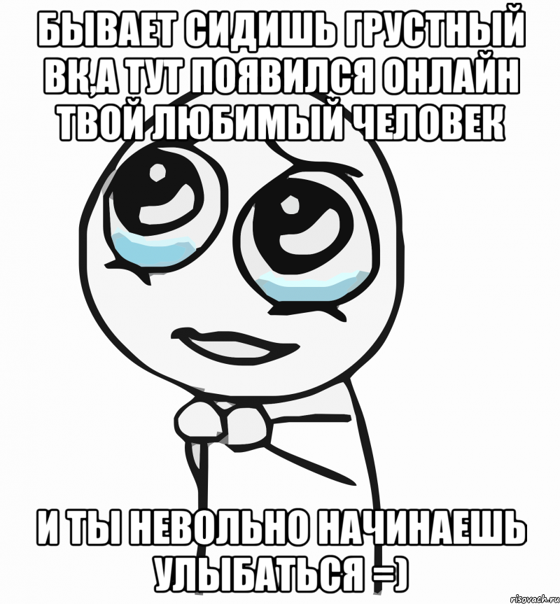 Бывает сидишь грустный вк,а тут появился онлайн твой любимый человек И ты невольно начинаешь улыбаться =), Мем  ну пожалуйста (please)