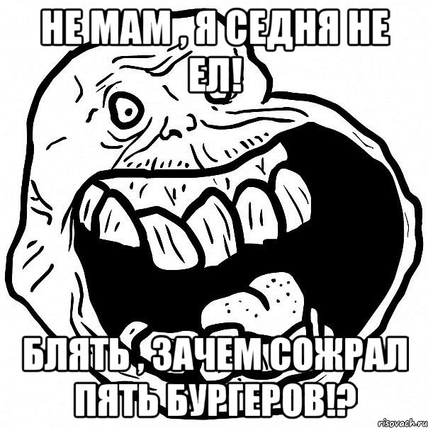 не мам , я седня не ел! Блять , зачем сожрал пять бургеров!?, Мем всегда один