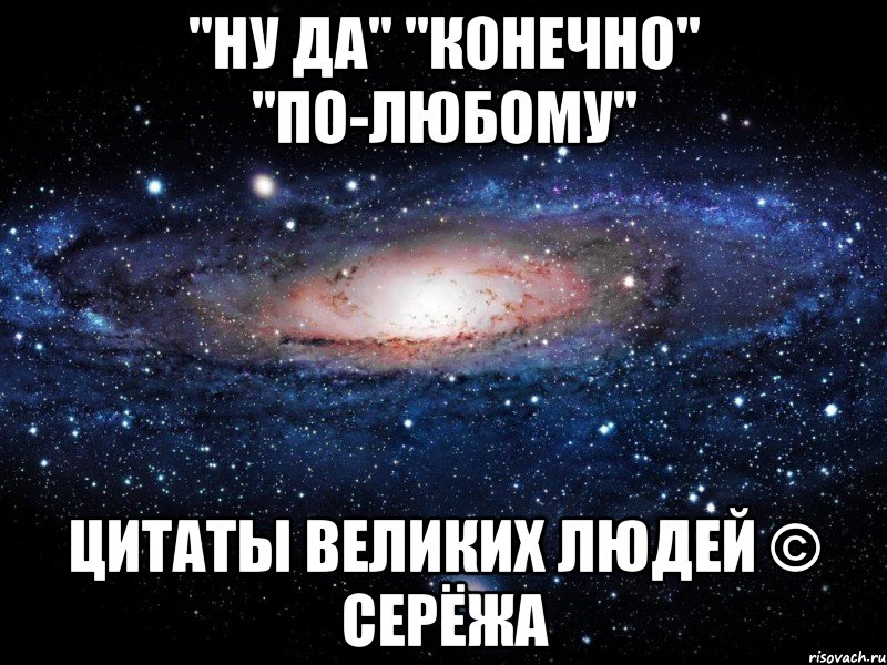 "ну да" "конечно" "по-любому" цитаты великих людей © Серёжа, Мем Вселенная
