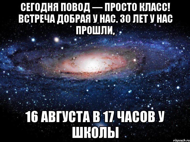 Сегодня повод — просто класс! Встреча добрая у нас. 30 лет у нас прошли, 16 августа в 17 часов у школы, Мем Вселенная