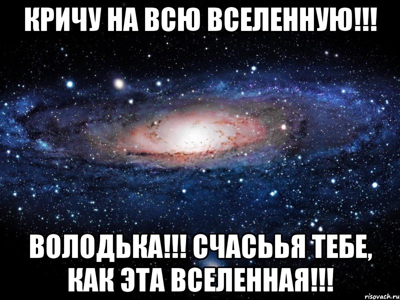 Кричу на всю Вселенную!!! Володька!!! счасьья тебе, как эта вселенная!!!