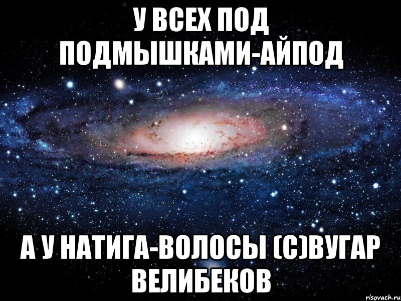 У всех под подмышками-айпод А у Натига-волосы (с)Вугар Велибеков, Мем Вселенная