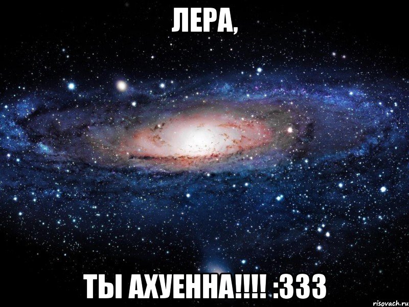 Лера, Ты АХУЕННА!!!! :333, Мем Вселенная