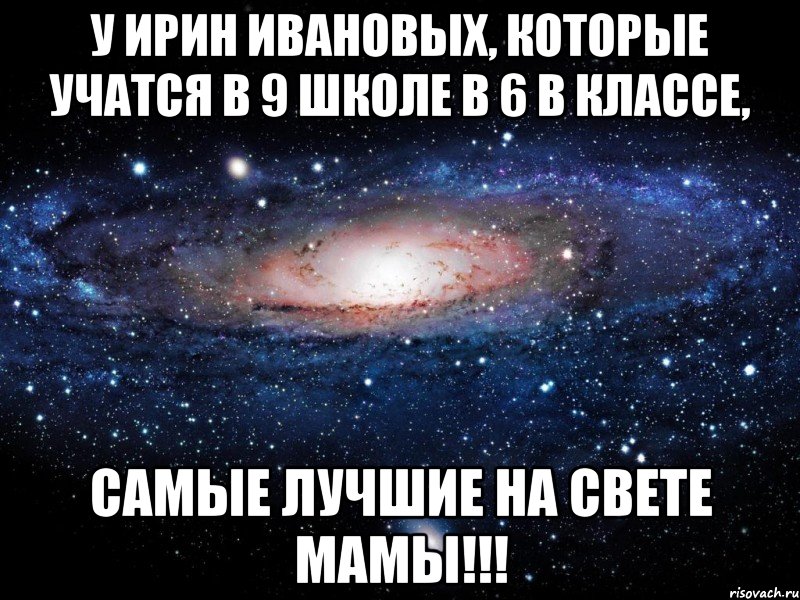 У Ирин Ивановых, которые учатся в 9 Школе в 6 В классе, Самые лучшие на свете мамы!!!, Мем Вселенная